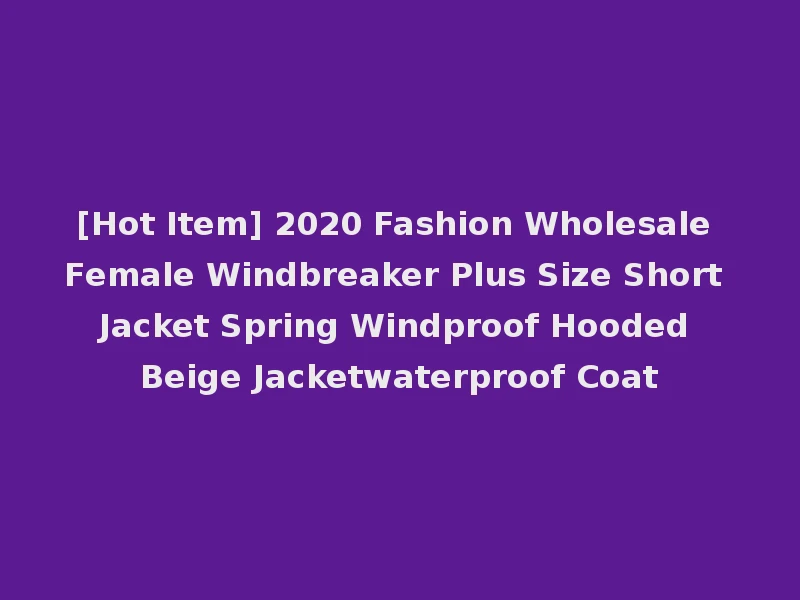 [Hot Item] 2020 Fashion Wholesale Female Windbreaker Plus Size Short Jacket Spring Windproof Hooded Beige Jacketwaterproof Coat