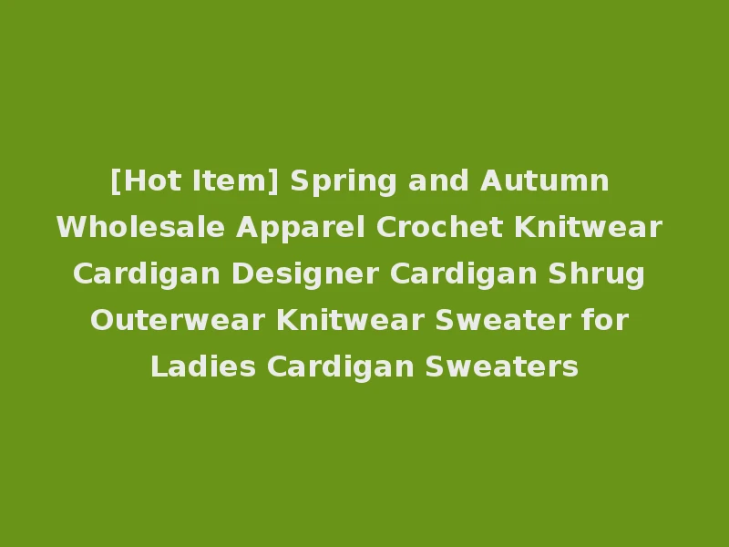 [Hot Item] Spring and Autumn Wholesale Apparel Crochet Knitwear Cardigan Designer Cardigan Shrug Outerwear Knitwear Sweater for Ladies Cardigan Sweaters