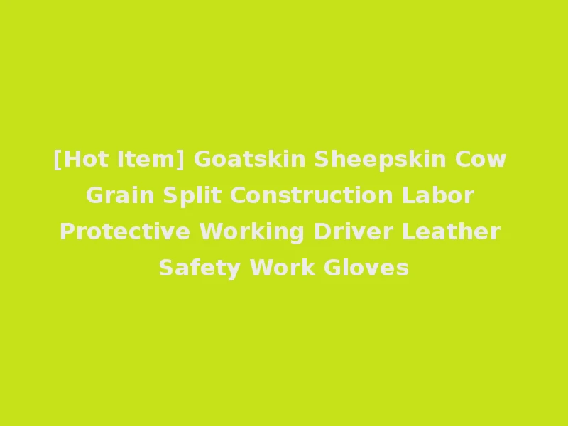 [Hot Item] Goatskin Sheepskin Cow Grain Split Construction Labor Protective Working Driver Leather Safety Work Gloves