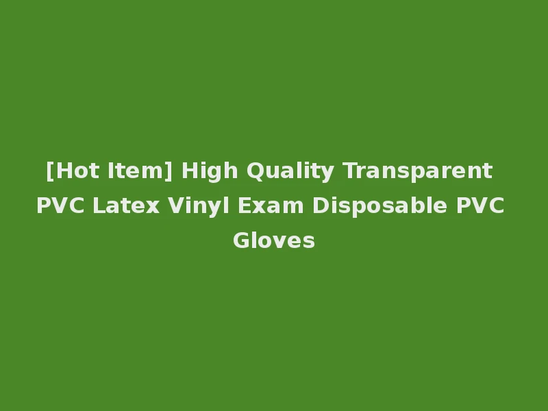 [Hot Item] High Quality Transparent PVC Latex Vinyl Exam Disposable PVC Gloves