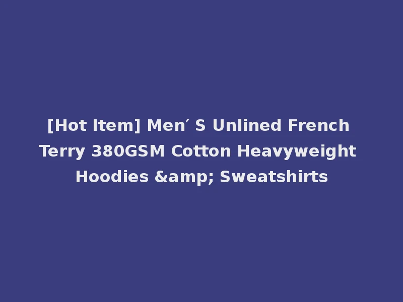 [Hot Item] Men′ S Unlined French Terry 380GSM Cotton Heavyweight Hoodies & Sweatshirts