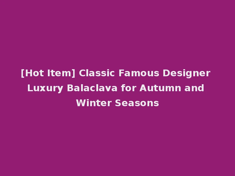 [Hot Item] Classic Famous Designer Luxury Balaclava for Autumn and Winter Seasons