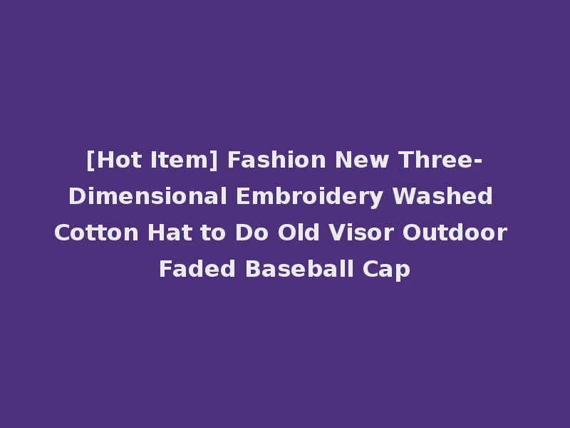 [Hot Item] Fashion New Three-Dimensional Embroidery Washed Cotton Hat to Do Old Visor Outdoor Faded Baseball Cap
