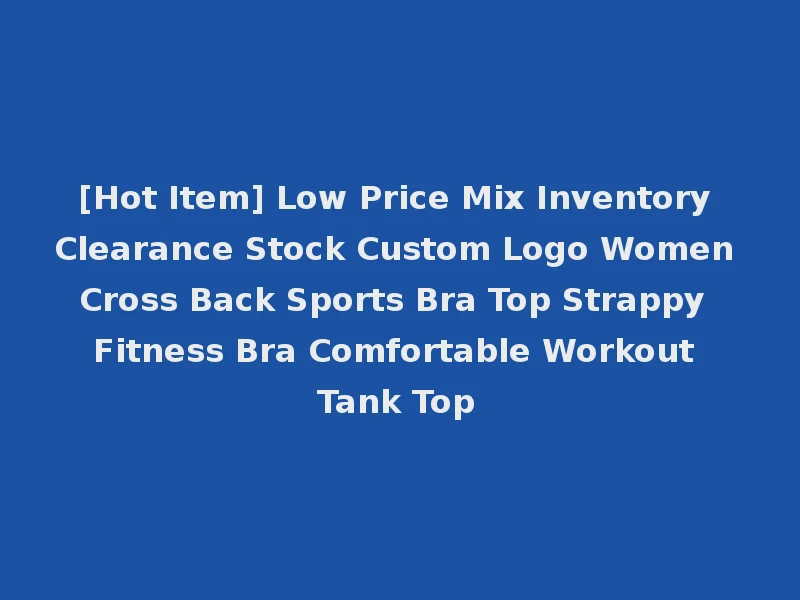 [Hot Item] Low Price Mix Inventory Clearance Stock Custom Logo Women Cross Back Sports Bra Top Strappy Fitness Bra Comfortable Workout Tank Top