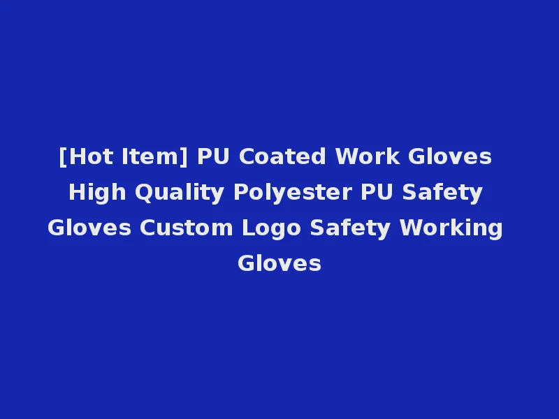 [Hot Item] PU Coated Work Gloves High Quality Polyester PU Safety Gloves Custom Logo Safety Working Gloves