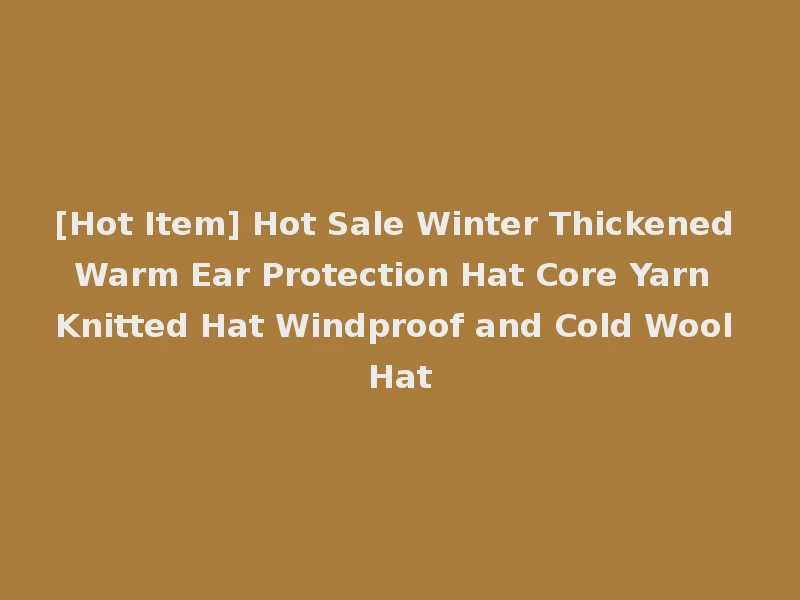 [Hot Item] Hot Sale Winter Thickened Warm Ear Protection Hat Core Yarn Knitted Hat Windproof and Cold Wool Hat