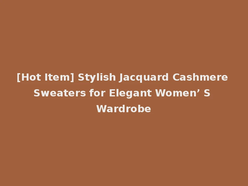 [Hot Item] Stylish Jacquard Cashmere Sweaters for Elegant Women’ S Wardrobe