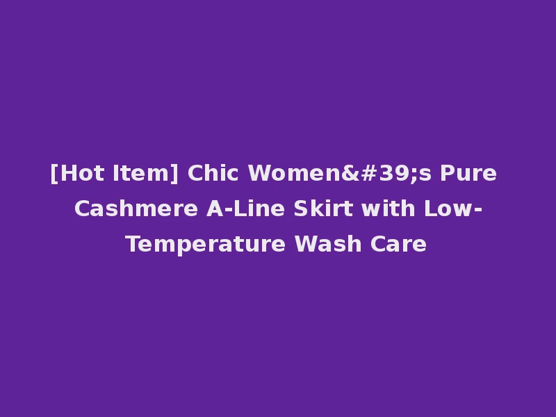 [Hot Item] Chic Women's Pure Cashmere A-Line Skirt with Low-Temperature Wash Care