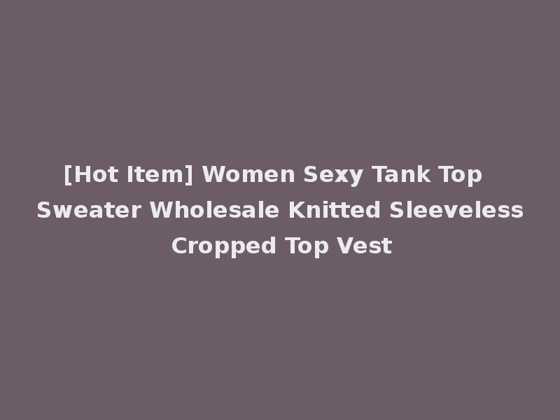 [Hot Item] Women Sexy Tank Top Sweater Wholesale Knitted Sleeveless Cropped Top Vest