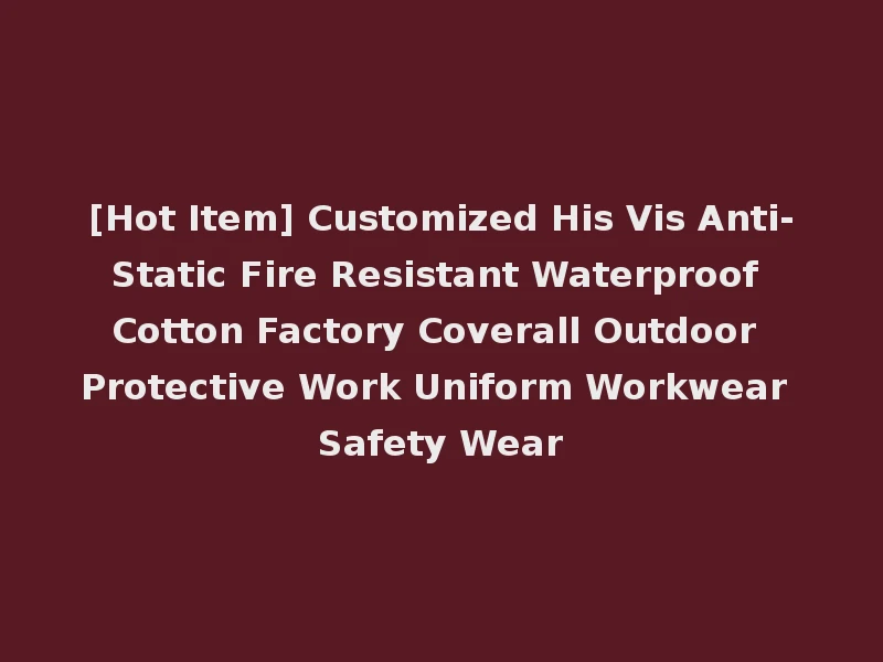 [Hot Item] Customized His Vis Anti-Static Fire Resistant Waterproof Cotton Factory Coverall Outdoor Protective Work Uniform Workwear Safety Wear