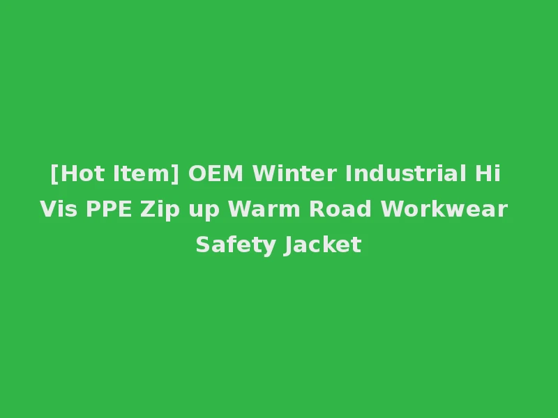 [Hot Item] OEM Winter Industrial Hi Vis PPE Zip up Warm Road Workwear Safety Jacket