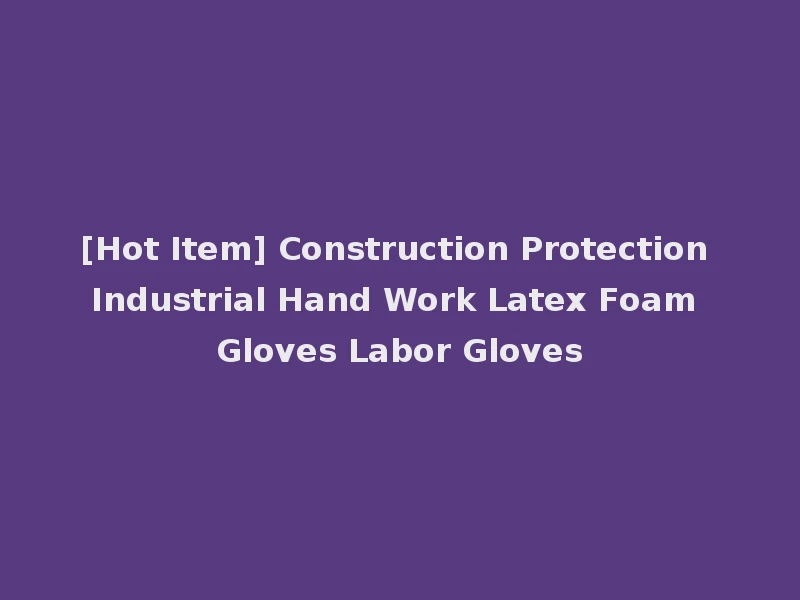 [Hot Item] Construction Protection Industrial Hand Work Latex Foam Gloves Labor Gloves