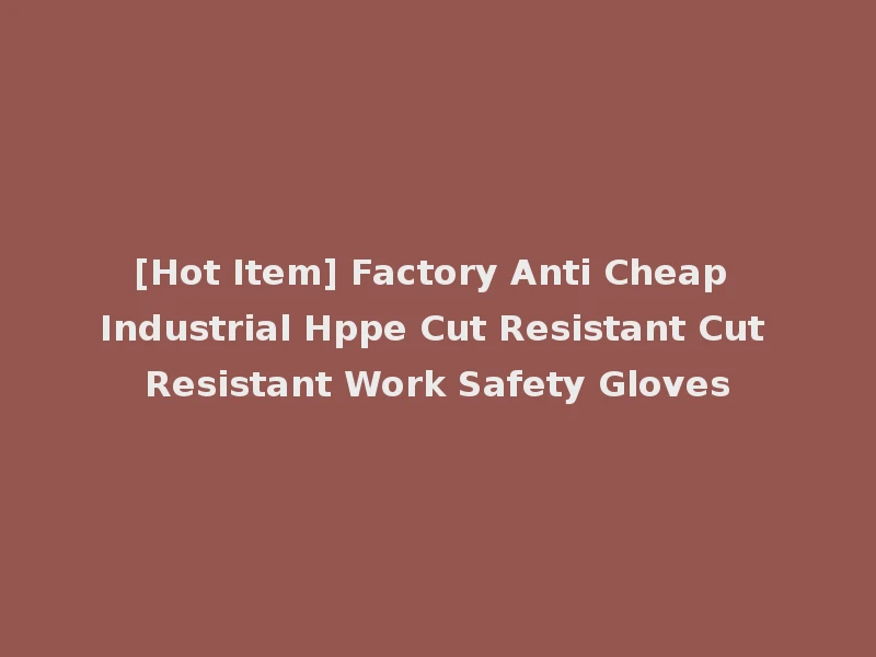 [Hot Item] Factory Anti Cheap Industrial Hppe Cut Resistant Cut Resistant Work Safety Gloves