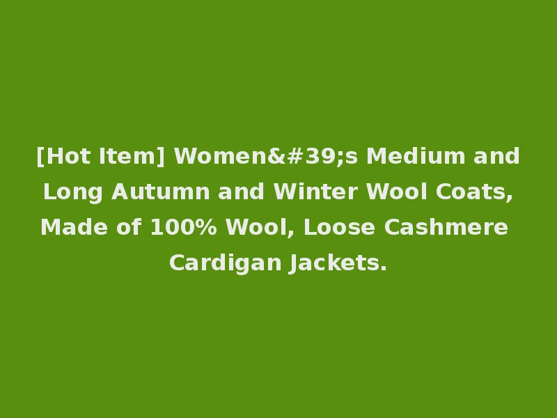 [Hot Item] Women's Medium and Long Autumn and Winter Wool Coats, Made of 100% Wool, Loose Cashmere Cardigan Jackets.
