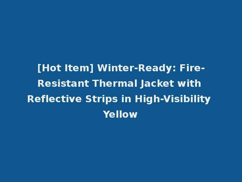 [Hot Item] Winter-Ready: Fire-Resistant Thermal Jacket with Reflective Strips in High-Visibility Yellow