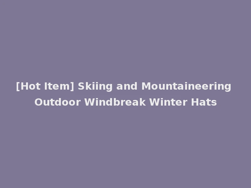 [Hot Item] Skiing and Mountaineering Outdoor Windbreak Winter Hats