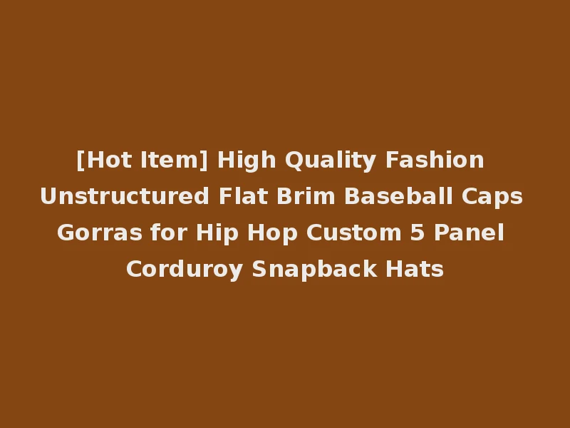 [Hot Item] High Quality Fashion Unstructured Flat Brim Baseball Caps Gorras for Hip Hop Custom 5 Panel Corduroy Snapback Hats