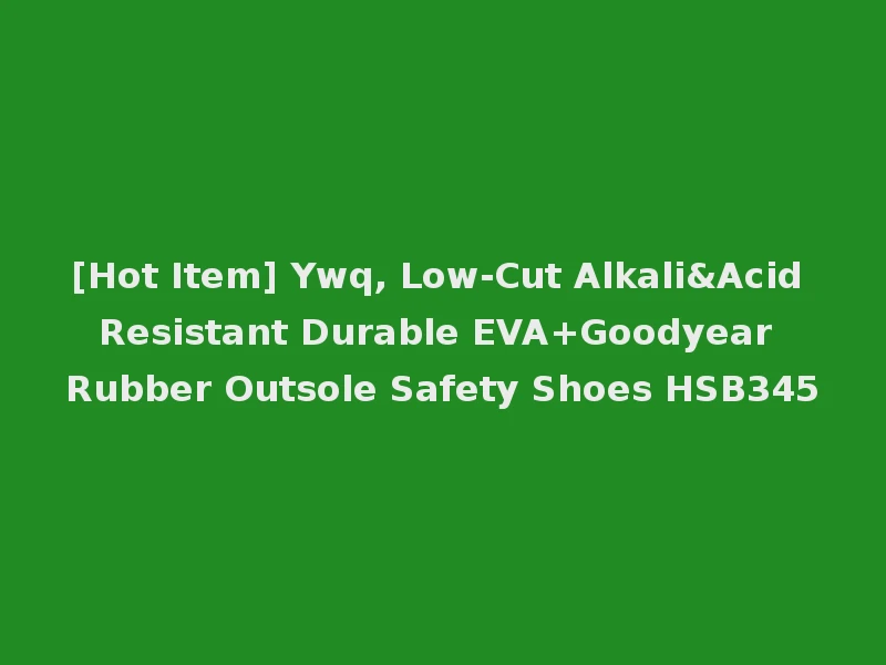 [Hot Item] Ywq, Low-Cut Alkali&Acid Resistant Durable EVA+Goodyear Rubber Outsole Safety Shoes HSB345