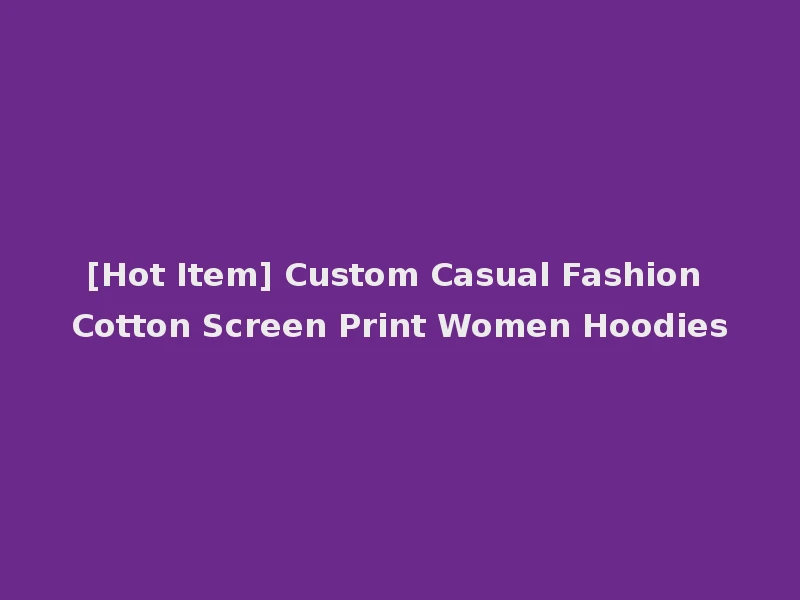 [Hot Item] Custom Casual Fashion Cotton Screen Print Women Hoodies