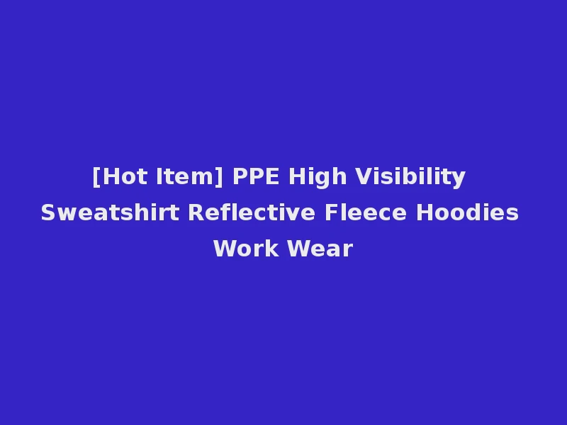 [Hot Item] PPE High Visibility Sweatshirt Reflective Fleece Hoodies Work Wear