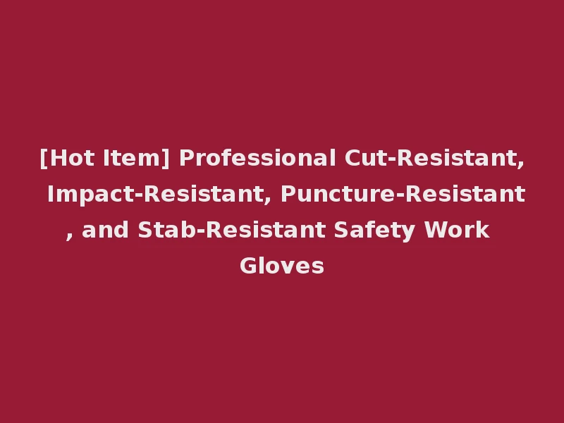 [Hot Item] Professional Cut-Resistant, Impact-Resistant, Puncture-Resistant, and Stab-Resistant Safety Work Gloves