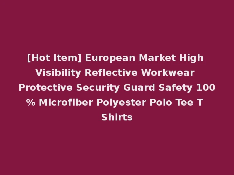 [Hot Item] European Market High Visibility Reflective Workwear Protective Security Guard Safety 100% Microfiber Polyester Polo Tee T Shirts