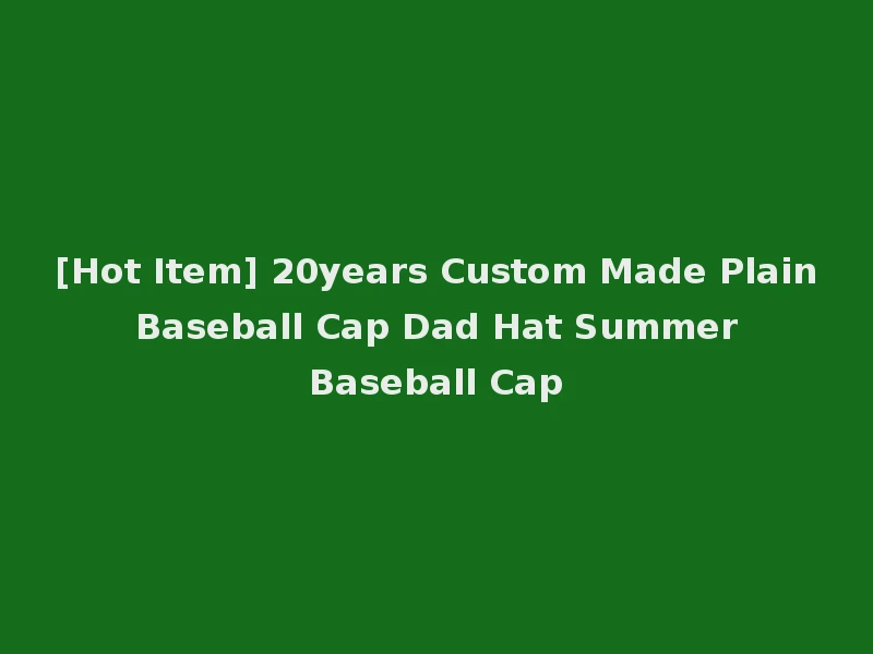 [Hot Item] 20years Custom Made Plain Baseball Cap Dad Hat Summer Baseball Cap