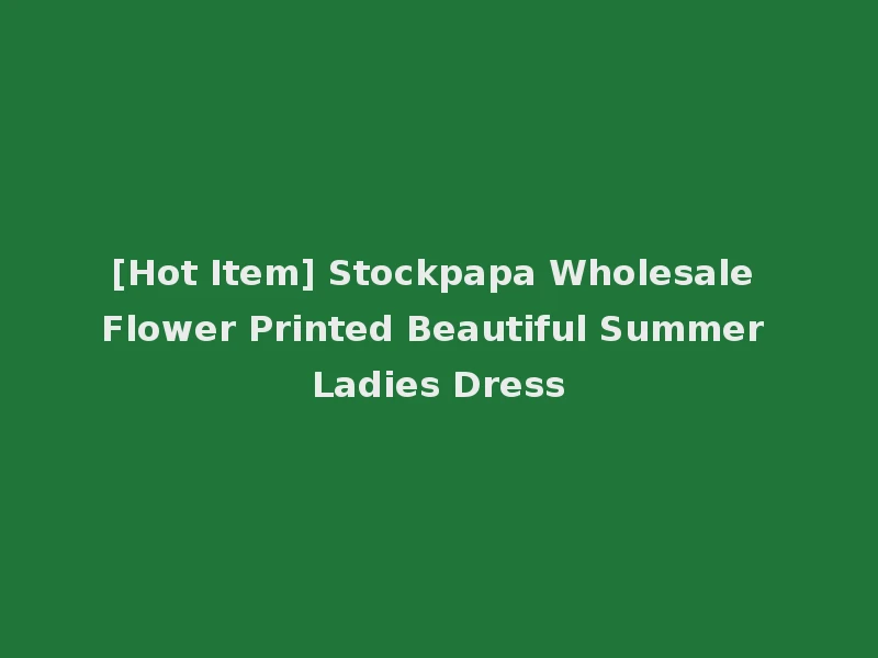 [Hot Item] Stockpapa Wholesale Flower Printed Beautiful Summer Ladies Dress