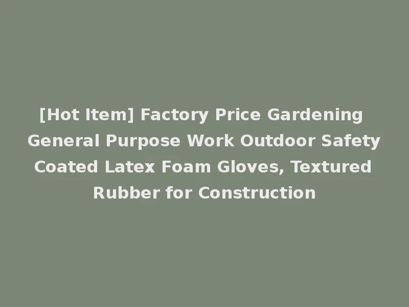 [Hot Item] Factory Price Gardening General Purpose Work Outdoor Safety Coated Latex Foam Gloves, Textured Rubber for Construction