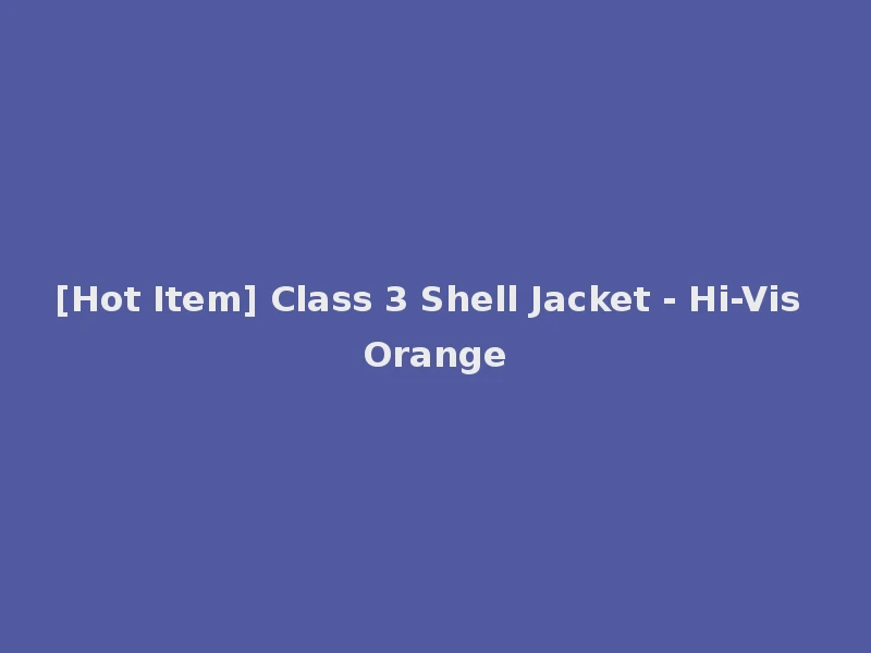 [Hot Item] Class 3 Shell Jacket - Hi-Vis Orange