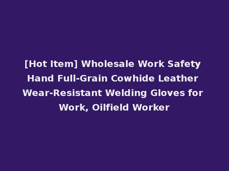 [Hot Item] Wholesale Work Safety Hand Full-Grain Cowhide Leather Wear-Resistant Welding Gloves for Work, Oilfield Worker