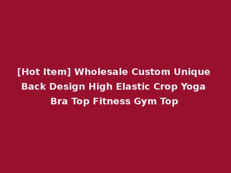 [Hot Item] Wholesale Custom Unique Back Design High Elastic Crop Yoga Bra Top Fitness Gym Top