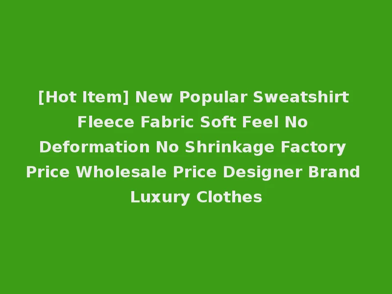 [Hot Item] New Popular Sweatshirt Fleece Fabric Soft Feel No Deformation No Shrinkage Factory Price Wholesale Price Designer Brand Luxury Clothes