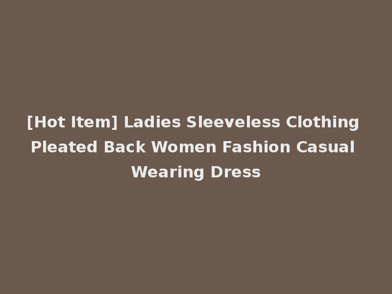 [Hot Item] Ladies Sleeveless Clothing Pleated Back Women Fashion Casual Wearing Dress