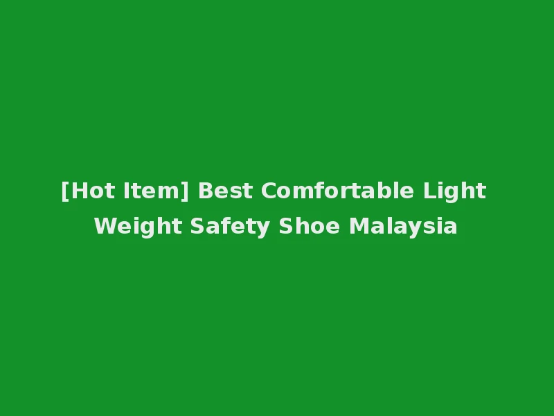 [Hot Item] Best Comfortable Light Weight Safety Shoe Malaysia