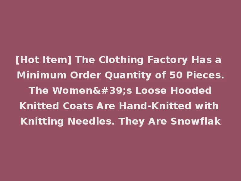 [Hot Item] The Clothing Factory Has a Minimum Order Quantity of 50 Pieces. The Women's Loose Hooded Knitted Coats Are Hand-Knitted with Knitting Needles. They Are Snowflak