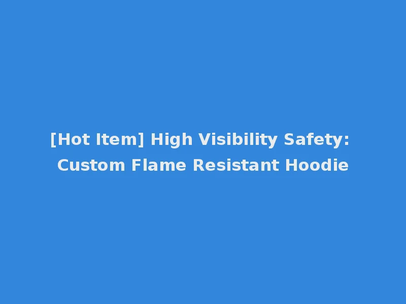 [Hot Item] High Visibility Safety: Custom Flame Resistant Hoodie