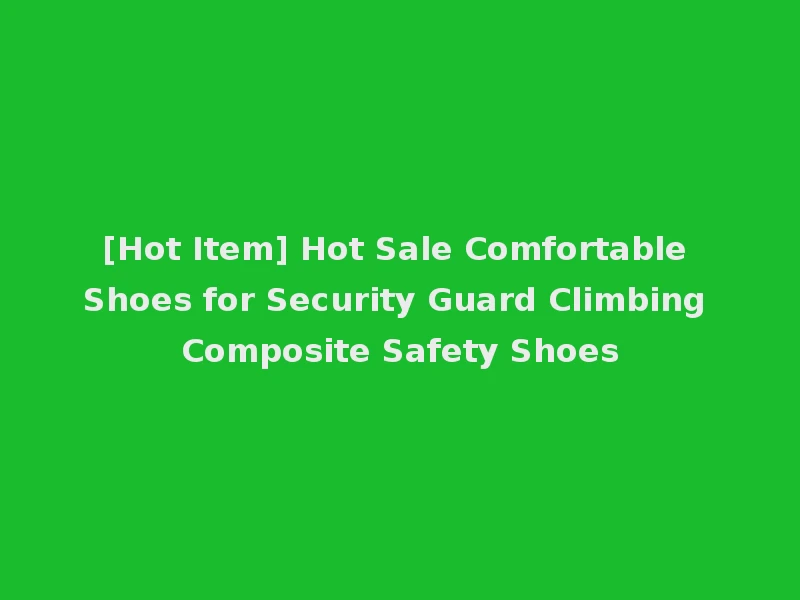 [Hot Item] Hot Sale Comfortable Shoes for Security Guard Climbing Composite Safety Shoes