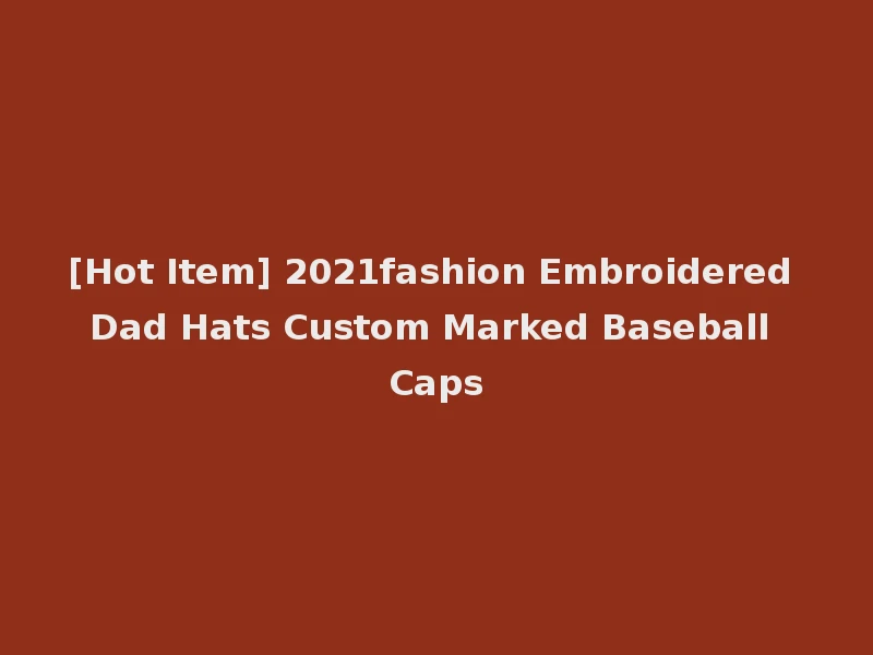[Hot Item] 2021fashion Embroidered Dad Hats Custom Marked Baseball Caps