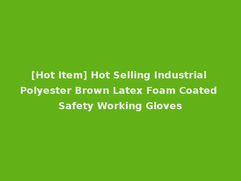 [Hot Item] Hot Selling Industrial Polyester Brown Latex Foam Coated Safety Working Gloves