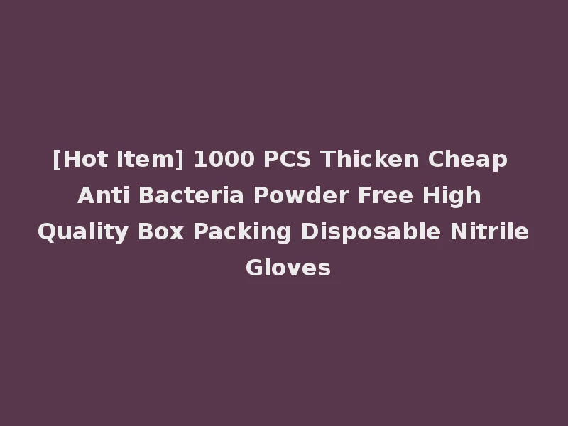 [Hot Item] 1000 PCS Thicken Cheap Anti Bacteria Powder Free High Quality Box Packing Disposable Nitrile Gloves