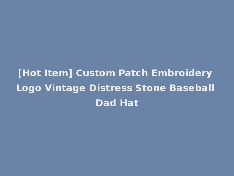 [Hot Item] Custom Patch Embroidery Logo Vintage Distress Stone Baseball Dad Hat