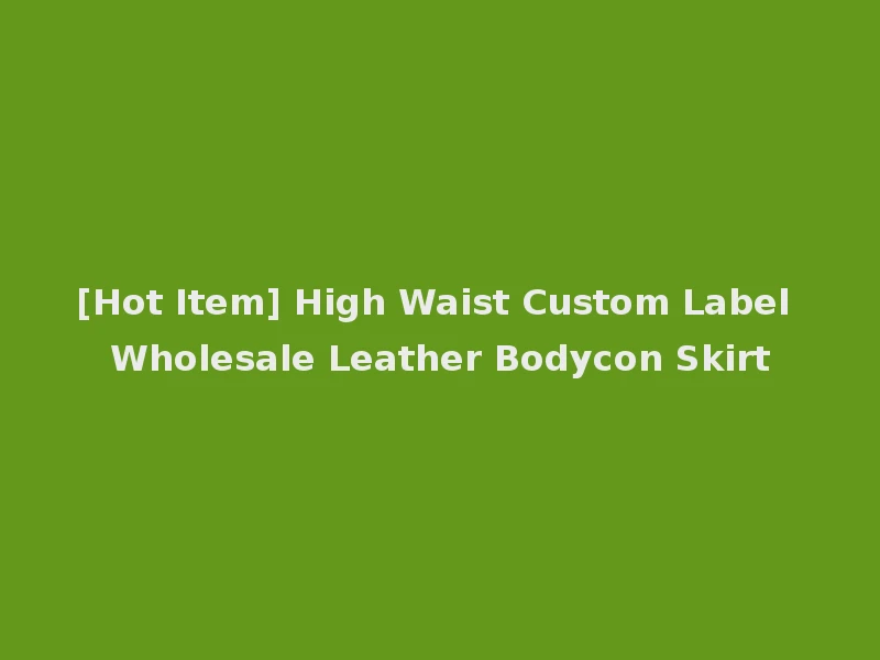[Hot Item] High Waist Custom Label Wholesale Leather Bodycon Skirt