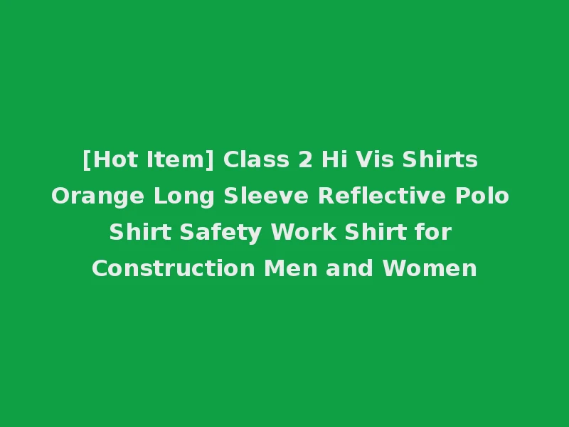 [Hot Item] Class 2 Hi Vis Shirts Orange Long Sleeve Reflective Polo Shirt Safety Work Shirt for Construction Men and Women
