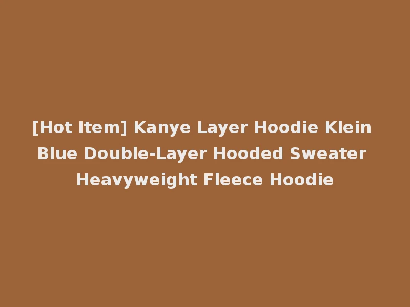 [Hot Item] Kanye Layer Hoodie Klein Blue Double-Layer Hooded Sweater Heavyweight Fleece Hoodie