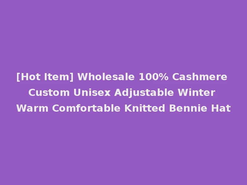 [Hot Item] Wholesale 100% Cashmere Custom Unisex Adjustable Winter Warm Comfortable Knitted Bennie Hat