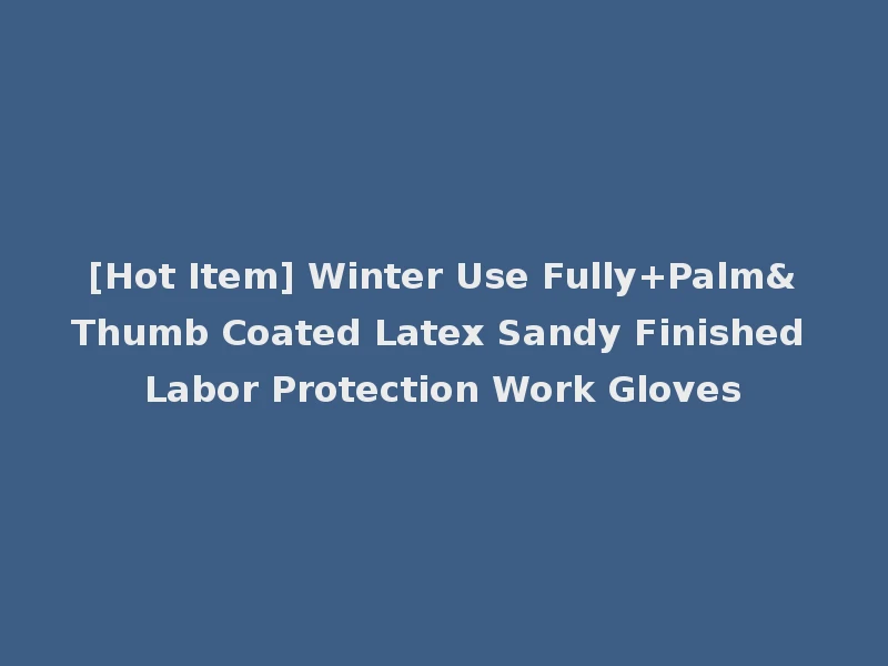 [Hot Item] Winter Use Fully+Palm&Thumb Coated Latex Sandy Finished Labor Protection Work Gloves