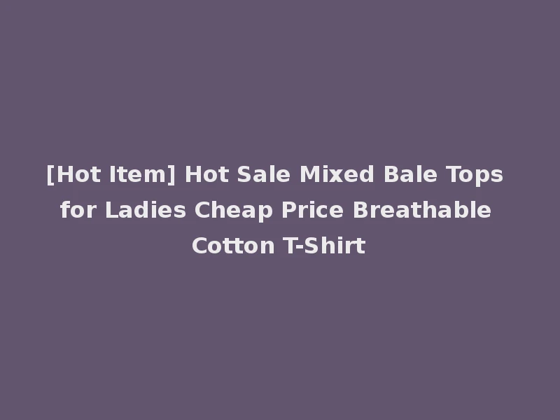 [Hot Item] Hot Sale Mixed Bale Tops for Ladies Cheap Price Breathable Cotton T-Shirt
