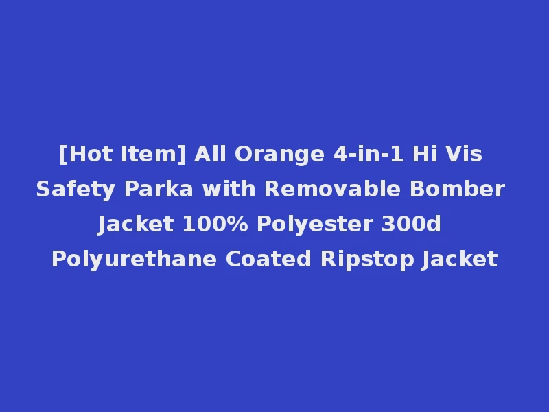 [Hot Item] All Orange 4-in-1 Hi Vis Safety Parka with Removable Bomber Jacket 100% Polyester 300d Polyurethane Coated Ripstop Jacket