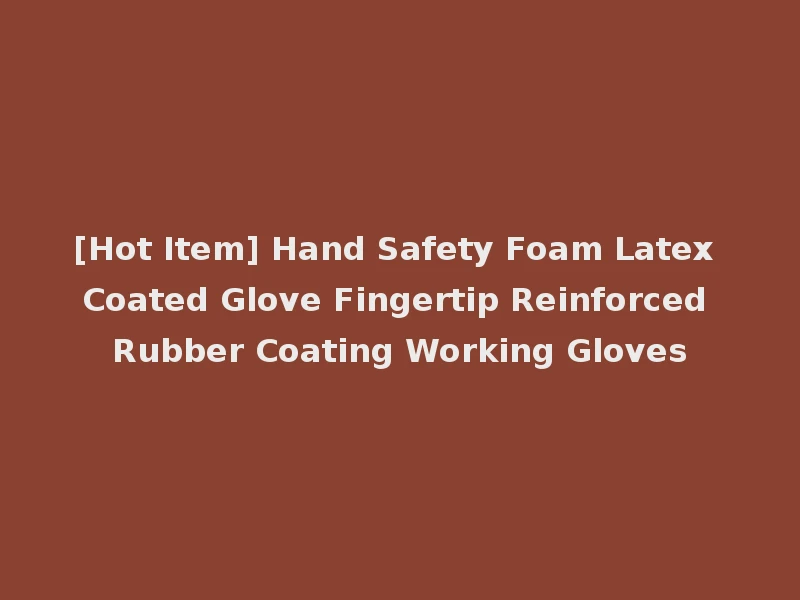 [Hot Item] Hand Safety Foam Latex Coated Glove Fingertip Reinforced Rubber Coating Working Gloves